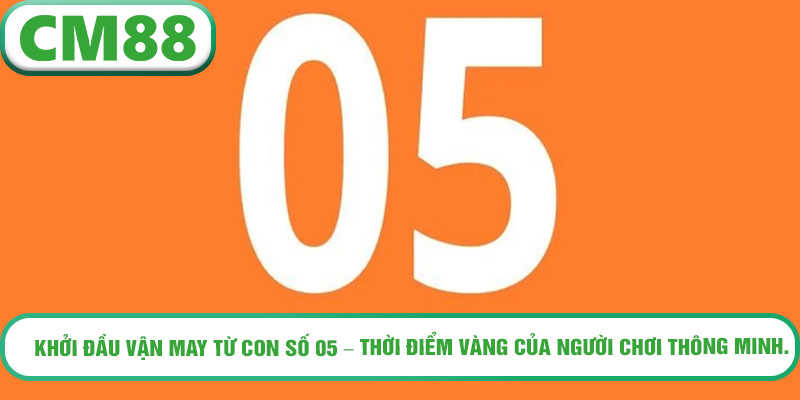 Khởi đầu vận may từ con số 05 – thời điểm vàng của người chơi thông minh.